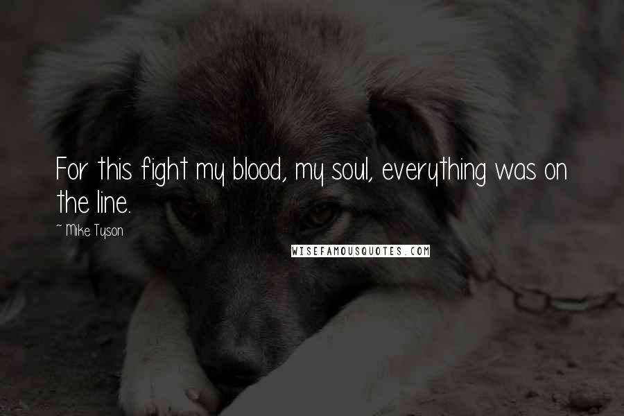 Mike Tyson Quotes: For this fight my blood, my soul, everything was on the line.