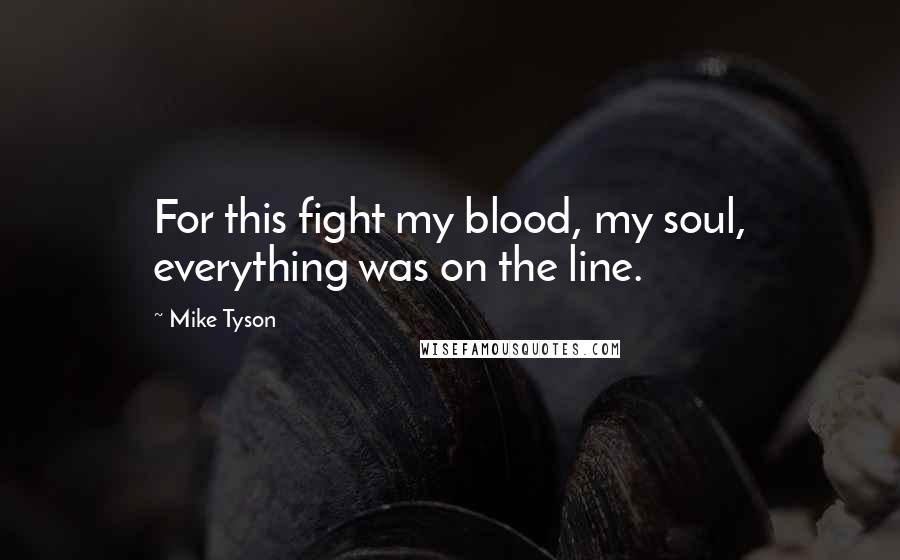 Mike Tyson Quotes: For this fight my blood, my soul, everything was on the line.