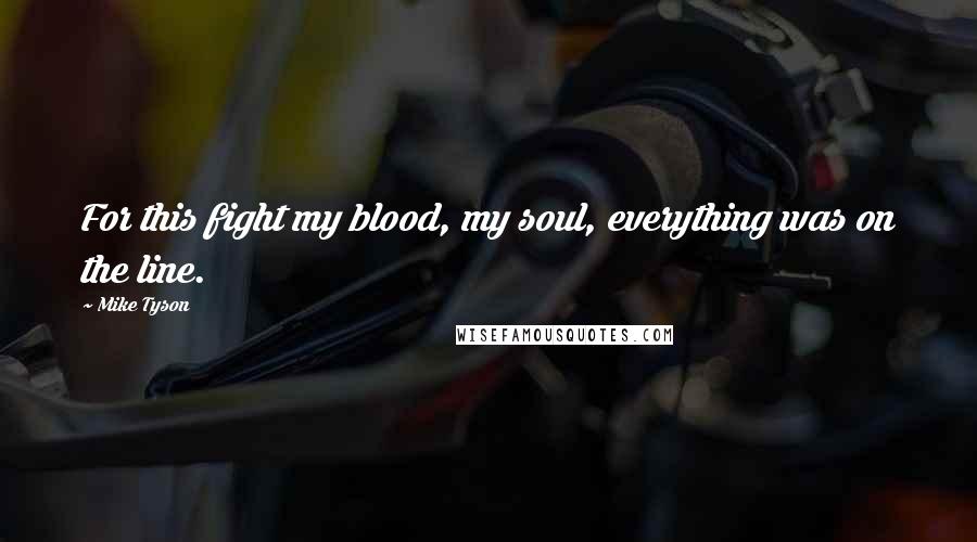 Mike Tyson Quotes: For this fight my blood, my soul, everything was on the line.