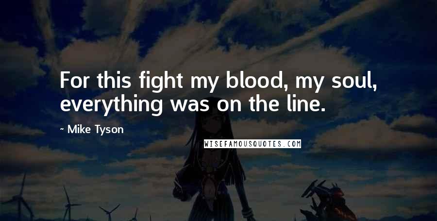 Mike Tyson Quotes: For this fight my blood, my soul, everything was on the line.