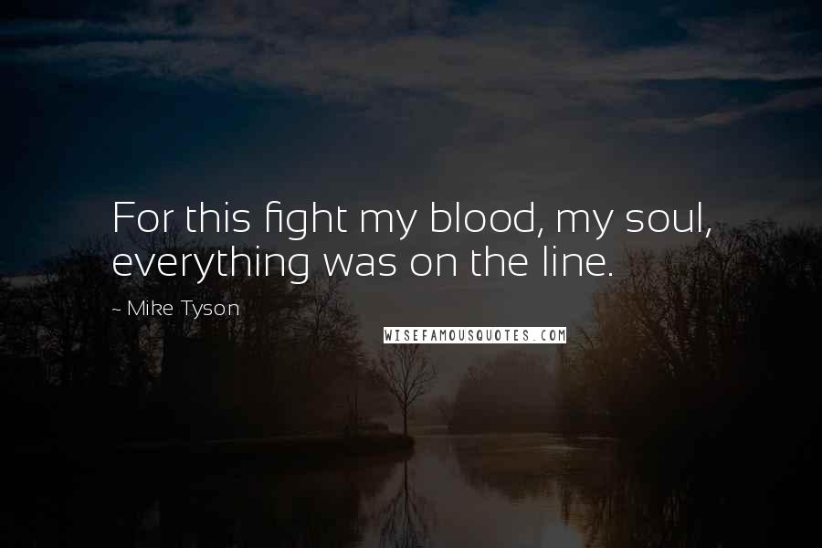 Mike Tyson Quotes: For this fight my blood, my soul, everything was on the line.