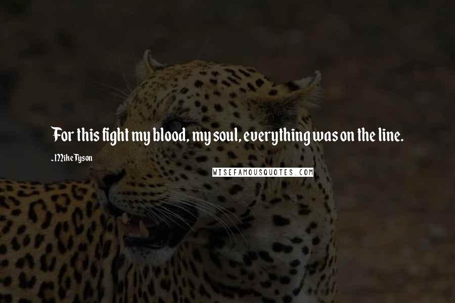 Mike Tyson Quotes: For this fight my blood, my soul, everything was on the line.