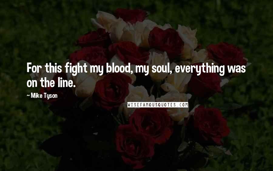 Mike Tyson Quotes: For this fight my blood, my soul, everything was on the line.