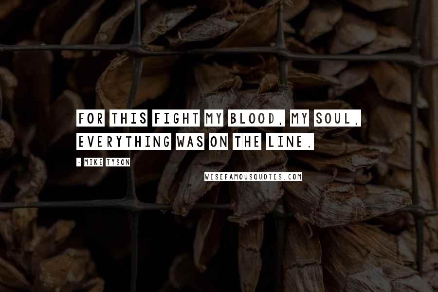 Mike Tyson Quotes: For this fight my blood, my soul, everything was on the line.