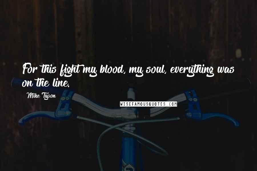 Mike Tyson Quotes: For this fight my blood, my soul, everything was on the line.