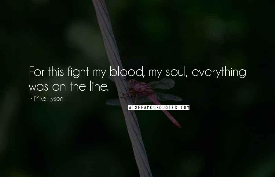 Mike Tyson Quotes: For this fight my blood, my soul, everything was on the line.