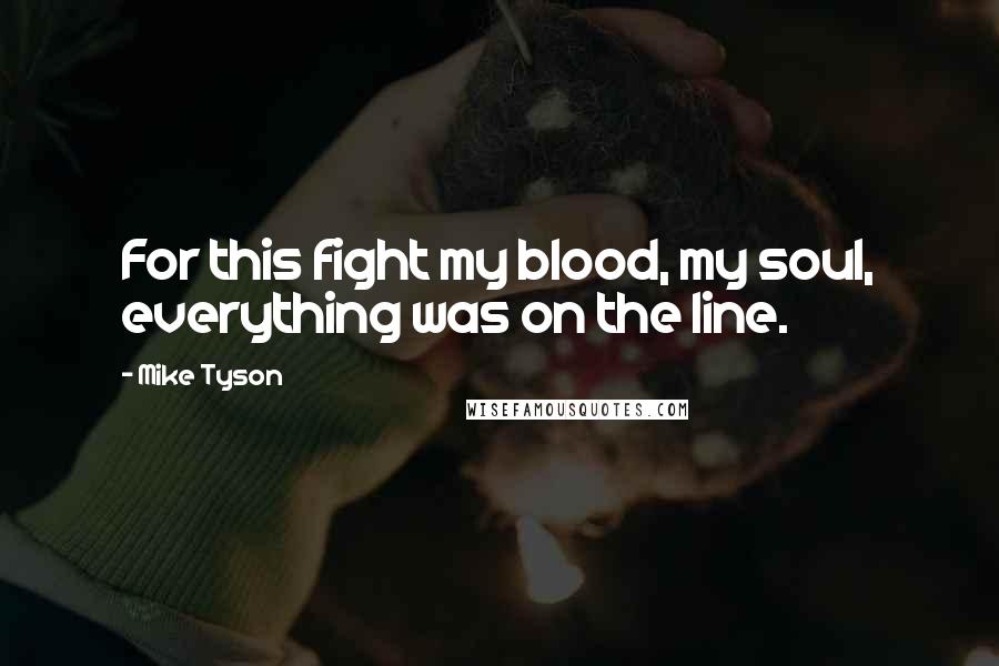 Mike Tyson Quotes: For this fight my blood, my soul, everything was on the line.