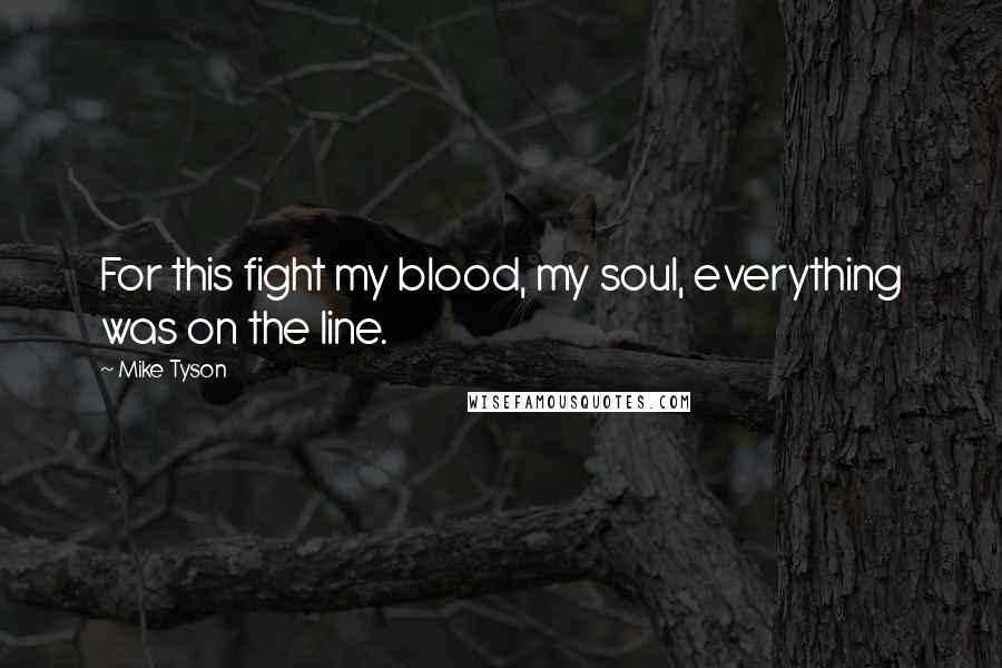 Mike Tyson Quotes: For this fight my blood, my soul, everything was on the line.