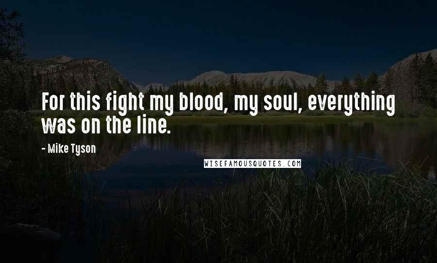 Mike Tyson Quotes: For this fight my blood, my soul, everything was on the line.