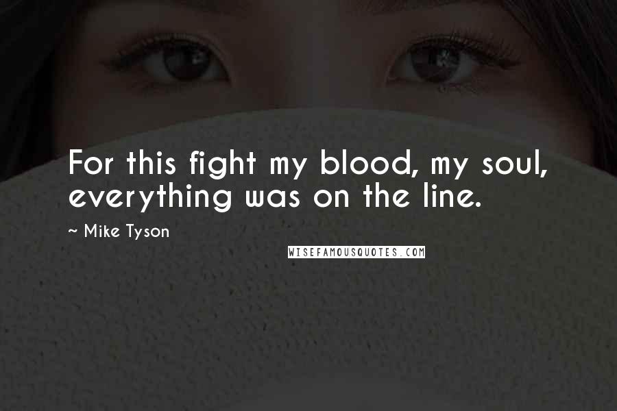 Mike Tyson Quotes: For this fight my blood, my soul, everything was on the line.