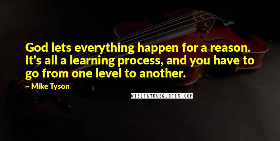 Mike Tyson Quotes: God lets everything happen for a reason. It's all a learning process, and you have to go from one level to another.