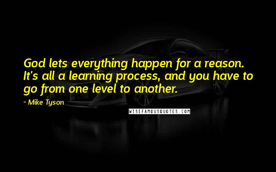 Mike Tyson Quotes: God lets everything happen for a reason. It's all a learning process, and you have to go from one level to another.