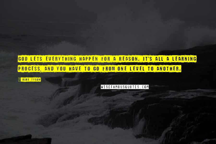 Mike Tyson Quotes: God lets everything happen for a reason. It's all a learning process, and you have to go from one level to another.