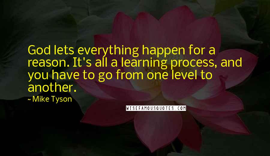 Mike Tyson Quotes: God lets everything happen for a reason. It's all a learning process, and you have to go from one level to another.