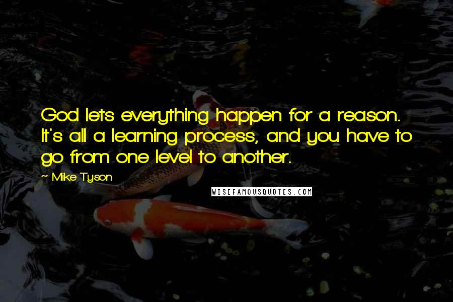 Mike Tyson Quotes: God lets everything happen for a reason. It's all a learning process, and you have to go from one level to another.