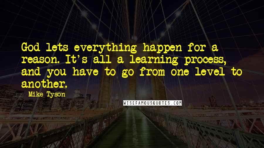 Mike Tyson Quotes: God lets everything happen for a reason. It's all a learning process, and you have to go from one level to another.