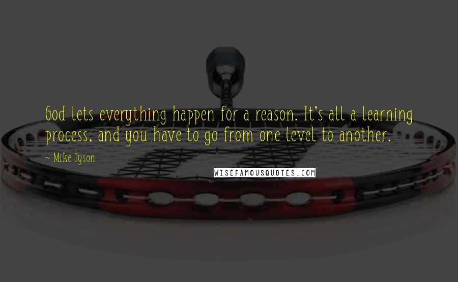 Mike Tyson Quotes: God lets everything happen for a reason. It's all a learning process, and you have to go from one level to another.