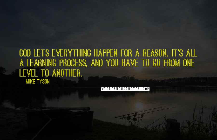 Mike Tyson Quotes: God lets everything happen for a reason. It's all a learning process, and you have to go from one level to another.