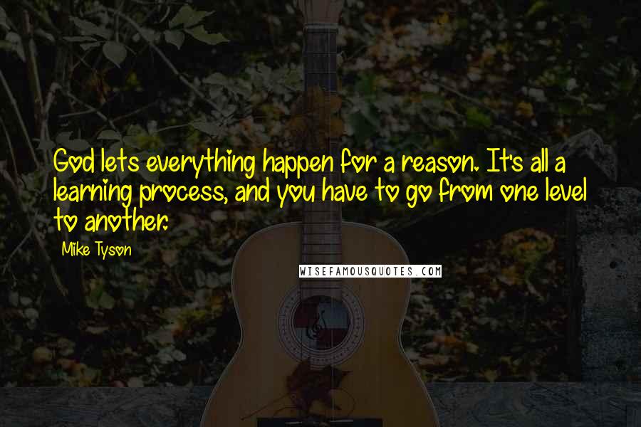 Mike Tyson Quotes: God lets everything happen for a reason. It's all a learning process, and you have to go from one level to another.