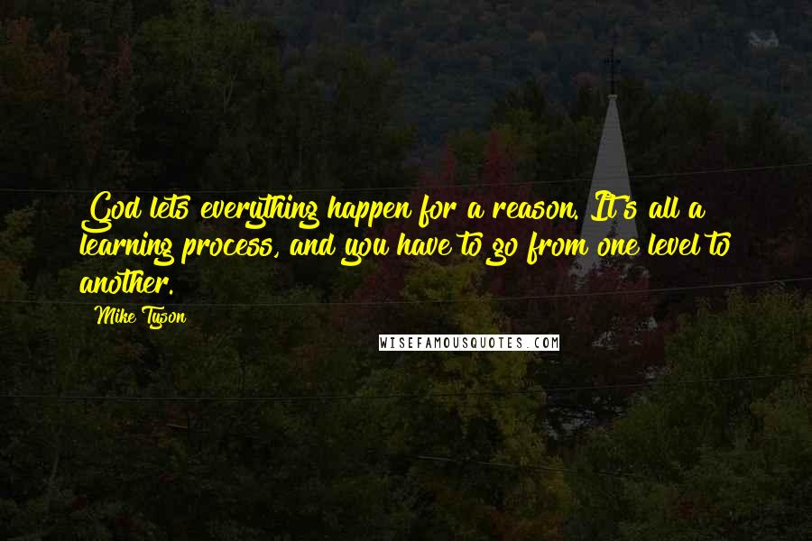 Mike Tyson Quotes: God lets everything happen for a reason. It's all a learning process, and you have to go from one level to another.