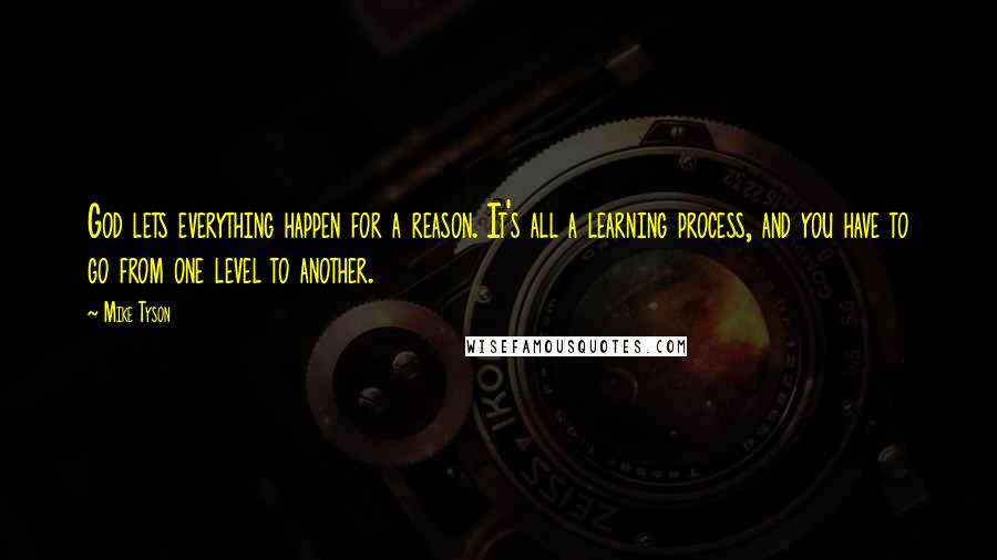 Mike Tyson Quotes: God lets everything happen for a reason. It's all a learning process, and you have to go from one level to another.