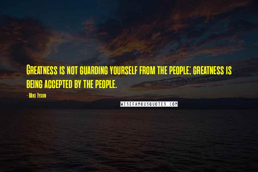 Mike Tyson Quotes: Greatness is not guarding yourself from the people; greatness is being accepted by the people.