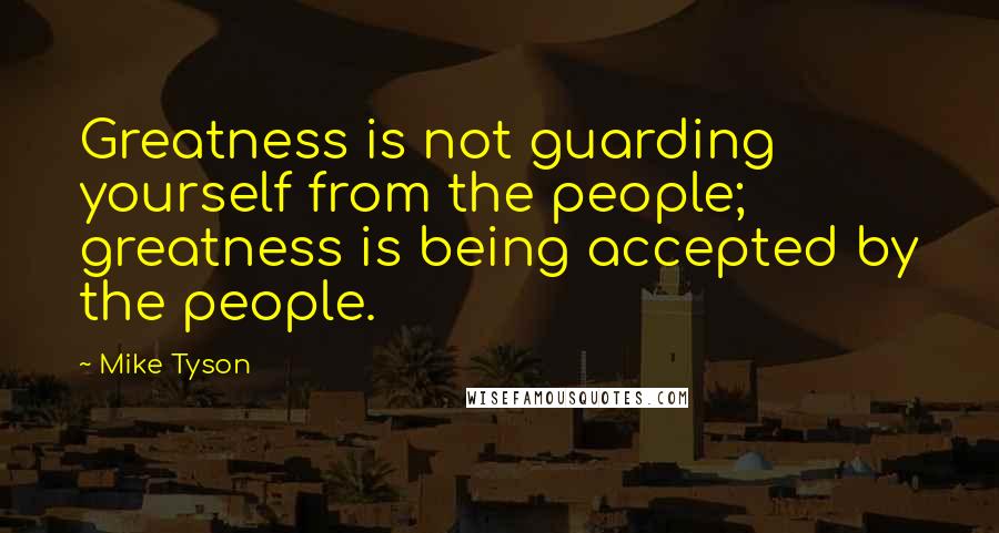 Mike Tyson Quotes: Greatness is not guarding yourself from the people; greatness is being accepted by the people.