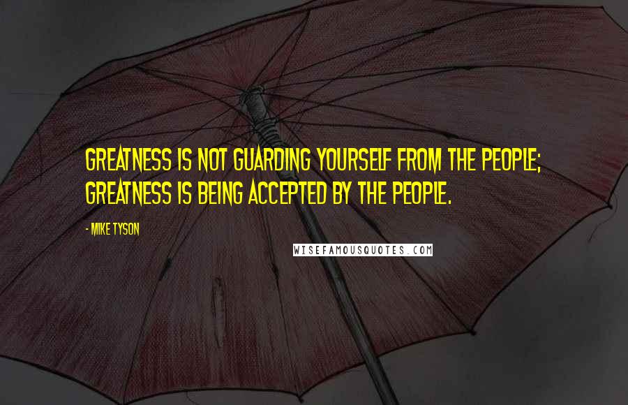 Mike Tyson Quotes: Greatness is not guarding yourself from the people; greatness is being accepted by the people.