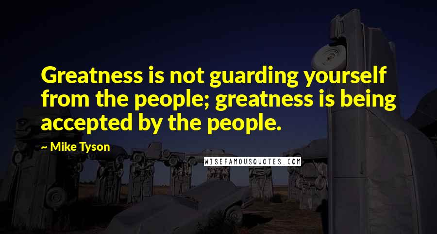 Mike Tyson Quotes: Greatness is not guarding yourself from the people; greatness is being accepted by the people.