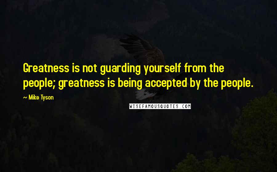 Mike Tyson Quotes: Greatness is not guarding yourself from the people; greatness is being accepted by the people.