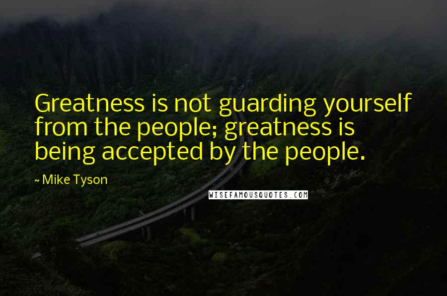 Mike Tyson Quotes: Greatness is not guarding yourself from the people; greatness is being accepted by the people.