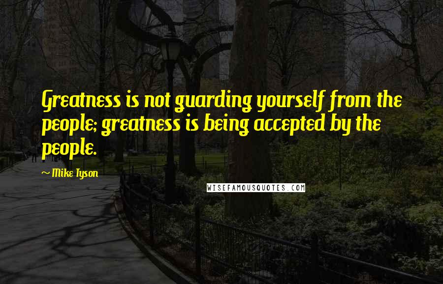 Mike Tyson Quotes: Greatness is not guarding yourself from the people; greatness is being accepted by the people.