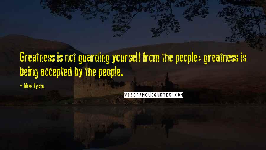 Mike Tyson Quotes: Greatness is not guarding yourself from the people; greatness is being accepted by the people.