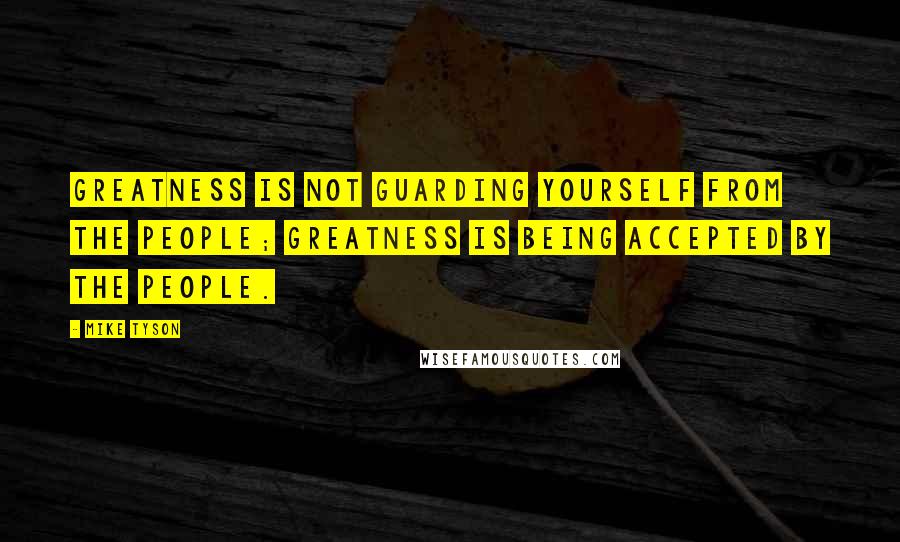 Mike Tyson Quotes: Greatness is not guarding yourself from the people; greatness is being accepted by the people.