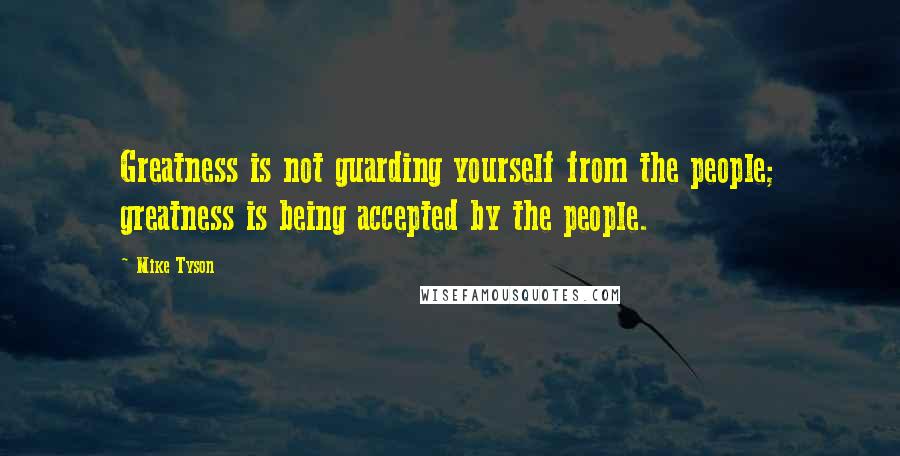 Mike Tyson Quotes: Greatness is not guarding yourself from the people; greatness is being accepted by the people.