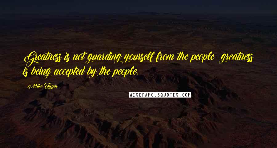 Mike Tyson Quotes: Greatness is not guarding yourself from the people; greatness is being accepted by the people.