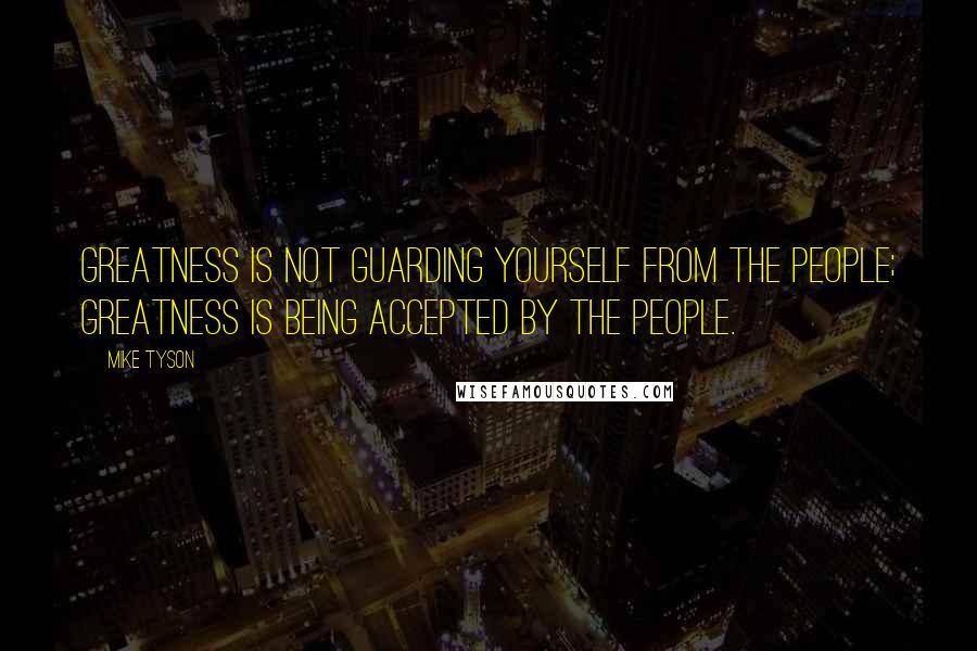 Mike Tyson Quotes: Greatness is not guarding yourself from the people; greatness is being accepted by the people.