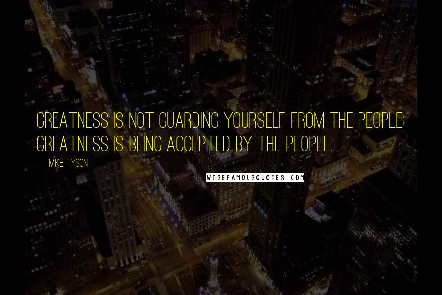 Mike Tyson Quotes: Greatness is not guarding yourself from the people; greatness is being accepted by the people.