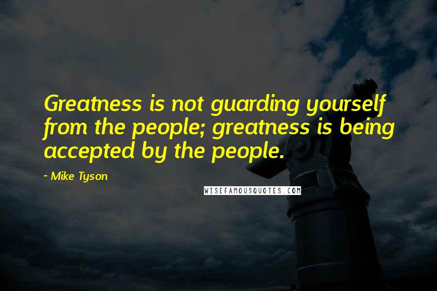 Mike Tyson Quotes: Greatness is not guarding yourself from the people; greatness is being accepted by the people.