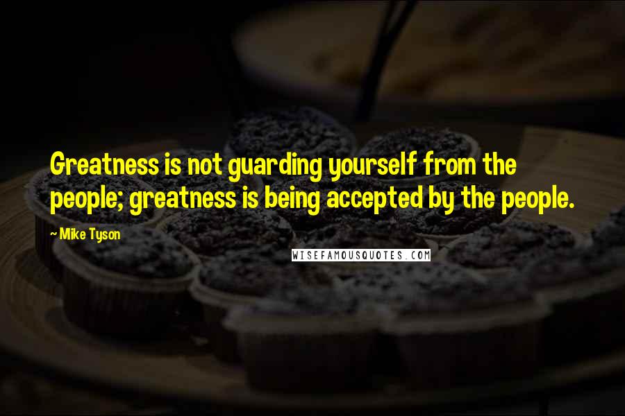 Mike Tyson Quotes: Greatness is not guarding yourself from the people; greatness is being accepted by the people.