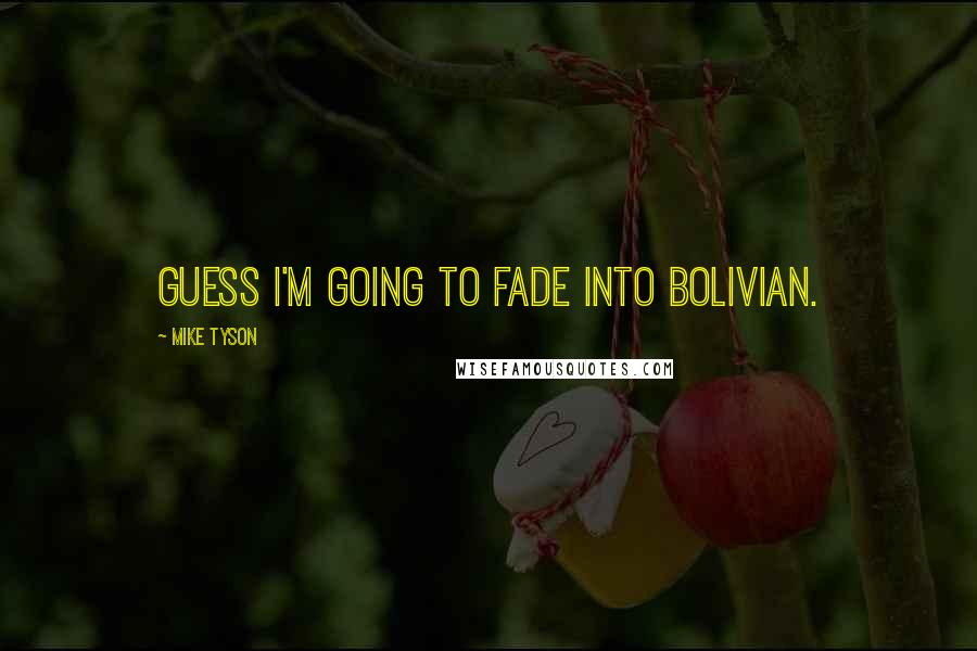 Mike Tyson Quotes: Guess I'm going to fade into Bolivian.