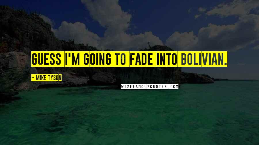 Mike Tyson Quotes: Guess I'm going to fade into Bolivian.