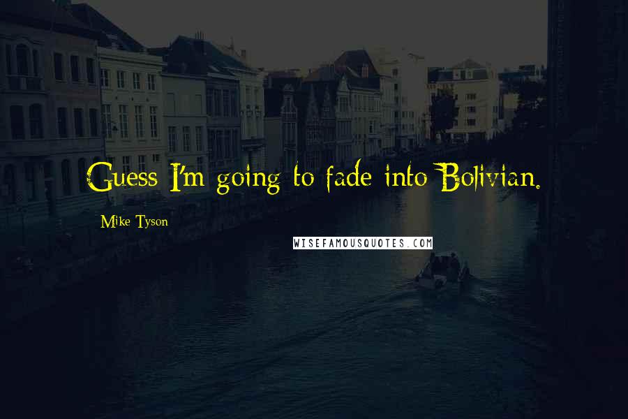 Mike Tyson Quotes: Guess I'm going to fade into Bolivian.