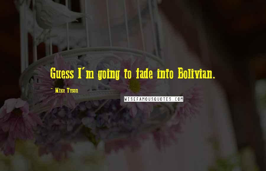 Mike Tyson Quotes: Guess I'm going to fade into Bolivian.