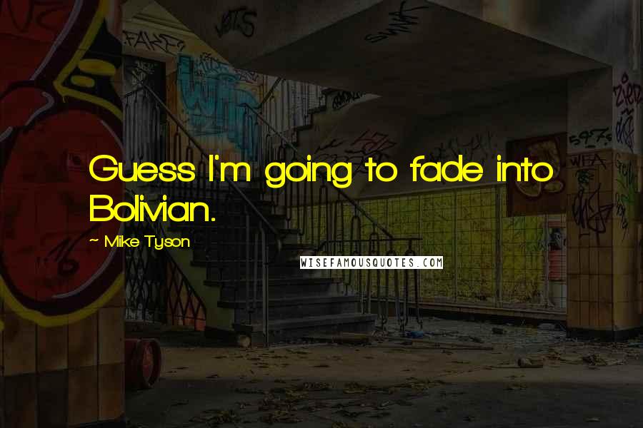 Mike Tyson Quotes: Guess I'm going to fade into Bolivian.