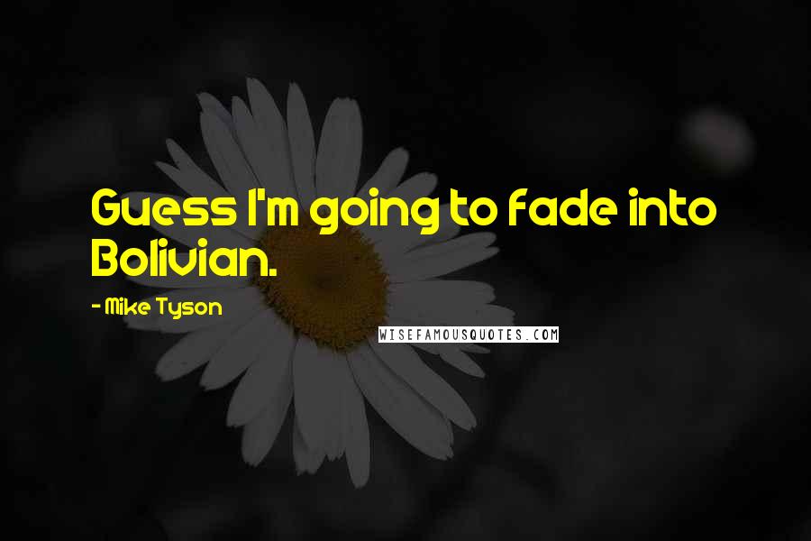 Mike Tyson Quotes: Guess I'm going to fade into Bolivian.