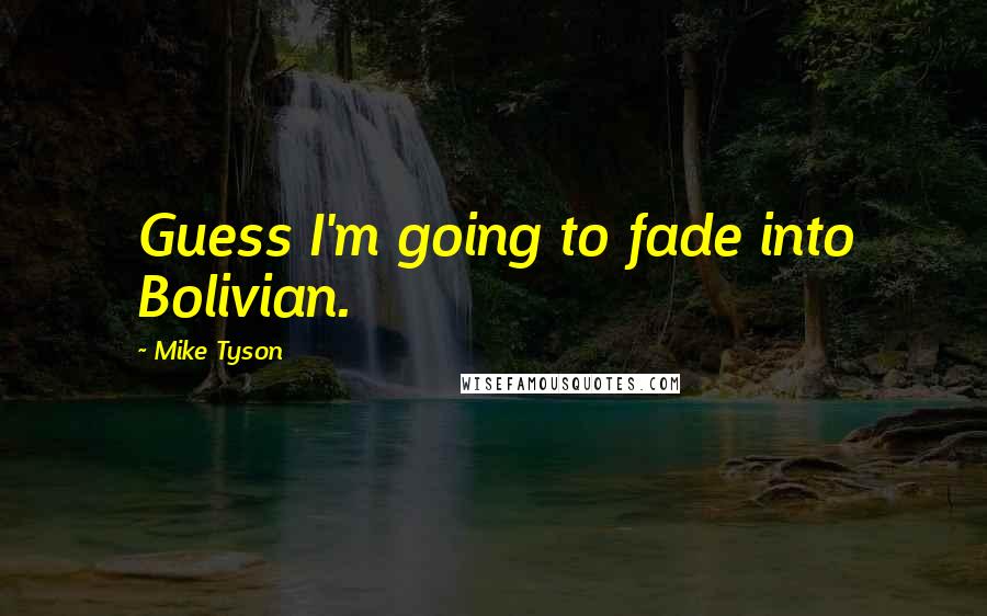 Mike Tyson Quotes: Guess I'm going to fade into Bolivian.