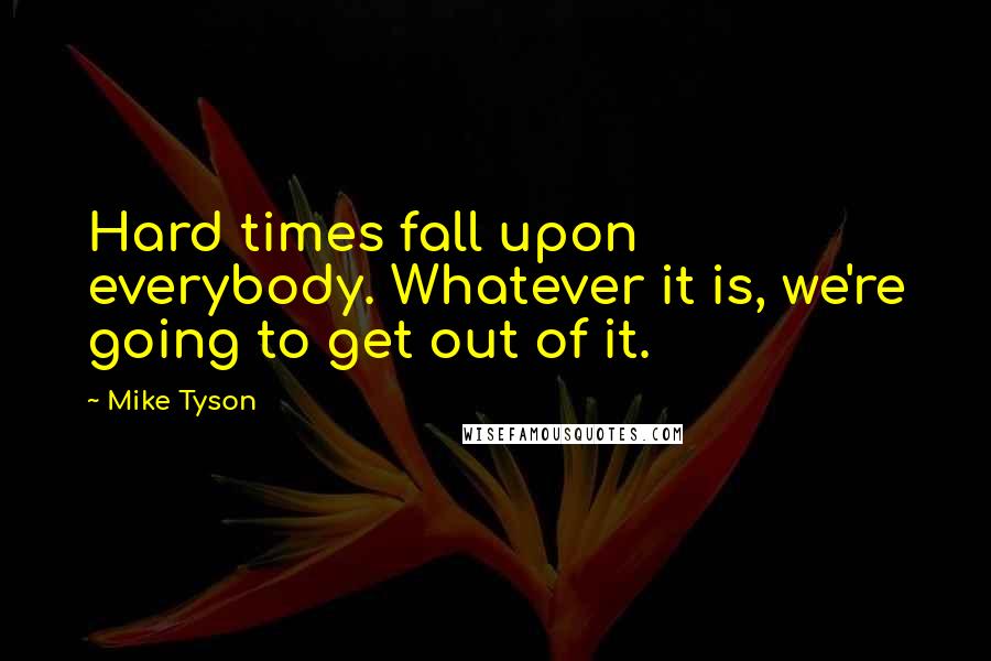 Mike Tyson Quotes: Hard times fall upon everybody. Whatever it is, we're going to get out of it.