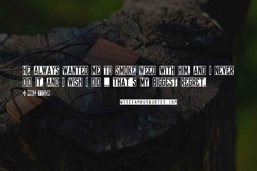 Mike Tyson Quotes: He always wanted me to smoke weed with him, and I never did it, and I wish I did ... That's my biggest regret.