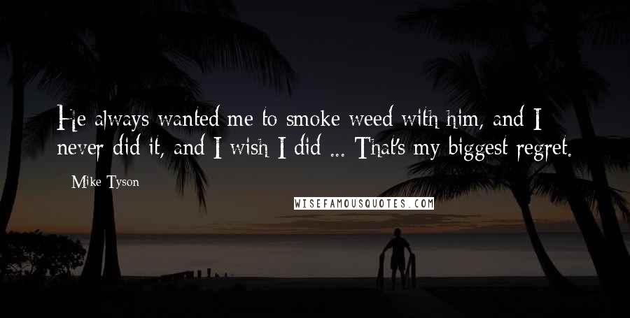 Mike Tyson Quotes: He always wanted me to smoke weed with him, and I never did it, and I wish I did ... That's my biggest regret.